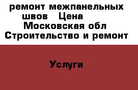 ремонт межпанельных швов › Цена ­ 350 - Московская обл. Строительство и ремонт » Услуги   